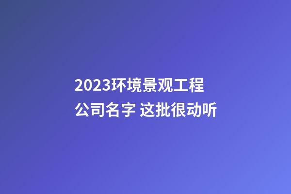 2023环境景观工程公司名字 这批很动听-第1张-公司起名-玄机派